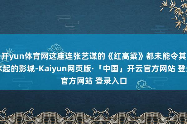 开yun体育网这座连张艺谋的《红高粱》都未能令其风生水起的影城-Kaiyun网页版·「中国」开云官方网站 登录入口