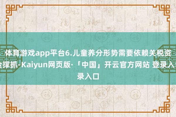 体育游戏app平台 6.儿童养分形势需要依赖关税资金撑抓-Kaiyun网页版·「中国」开云官方网站 登录入口