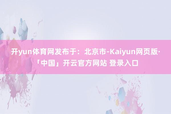 开yun体育网发布于：北京市-Kaiyun网页版·「中国」开云官方网站 登录入口