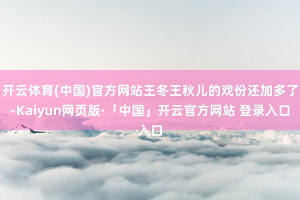 开云体育(中国)官方网站王冬王秋儿的戏份还加多了-Kaiyun网页版·「中国」开云官方网站 登录入口