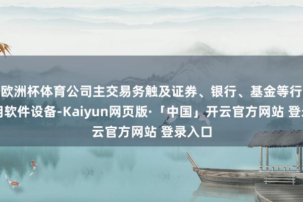 欧洲杯体育公司主交易务触及证券、银行、基金等行业利用软件设备-Kaiyun网页版·「中国」开云官方网站 登录入口