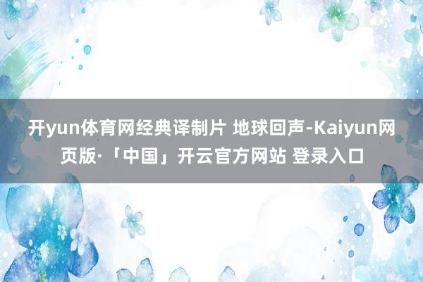 开yun体育网经典译制片 地球回声-Kaiyun网页版·「中国」开云官方网站 登录入口