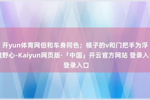 开yun体育网但和车身同色；模子的v和门把手为浮雕野心-Kaiyun网页版·「中国」开云官方网站 登录入口
