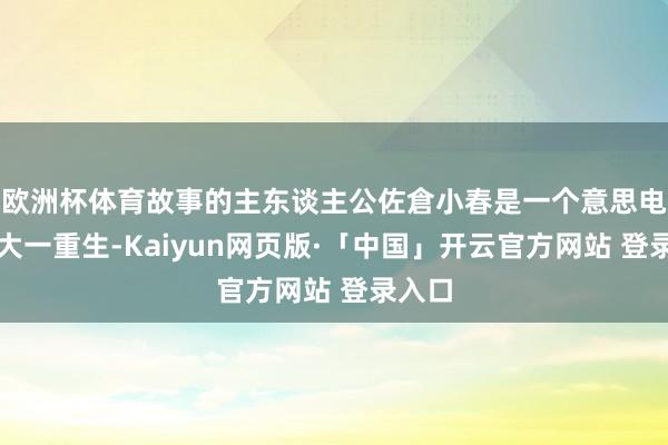 欧洲杯体育故事的主东谈主公佐倉小春是一个意思电影的大一重生-Kaiyun网页版·「中国」开云官方网站 登录入口