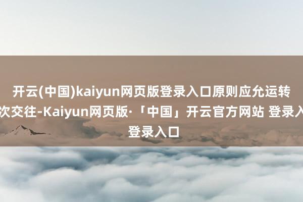 开云(中国)kaiyun网页版登录入口原则应允运转本次交往-Kaiyun网页版·「中国」开云官方网站 登录入口