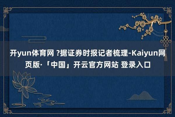 开yun体育网 ?据证券时报记者梳理-Kaiyun网页版·「中国」开云官方网站 登录入口