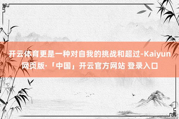 开云体育更是一种对自我的挑战和超过-Kaiyun网页版·「中国」开云官方网站 登录入口