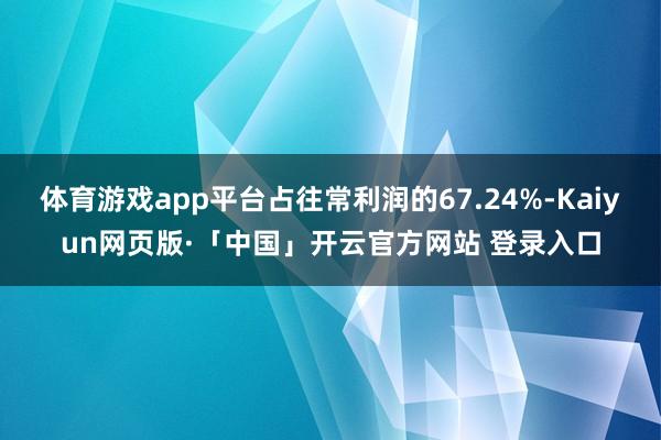 体育游戏app平台占往常利润的67.24%-Kaiyun网页版·「中国」开云官方网站 登录入口