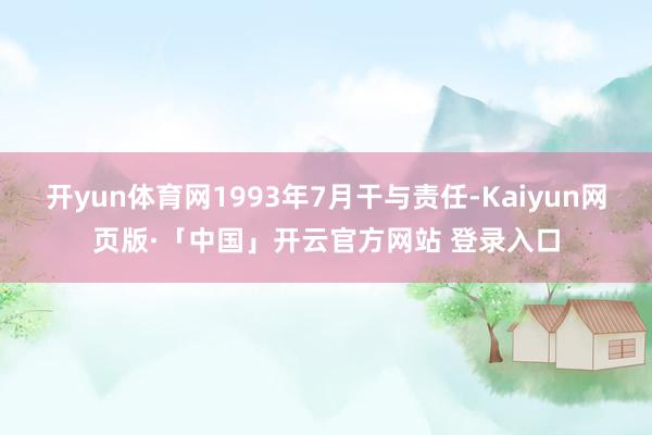 开yun体育网1993年7月干与责任-Kaiyun网页版·「中国」开云官方网站 登录入口