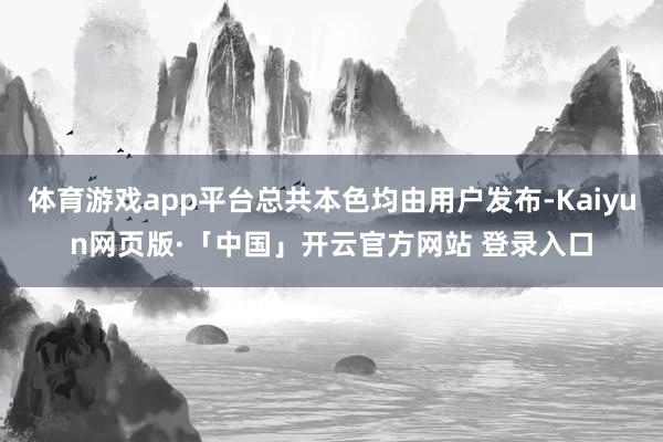 体育游戏app平台总共本色均由用户发布-Kaiyun网页版·「中国」开云官方网站 登录入口