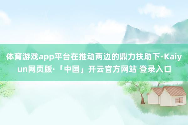 体育游戏app平台在推动两边的鼎力扶助下-Kaiyun网页版·「中国」开云官方网站 登录入口