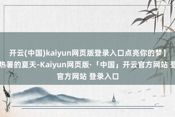 开云(中国)kaiyun网页版登录入口点亮你的梦】在这个热暑的夏天-Kaiyun网页版·「中国」开云官方网站 登录入口