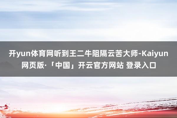 开yun体育网听到王二牛阻隔云苦大师-Kaiyun网页版·「中国」开云官方网站 登录入口