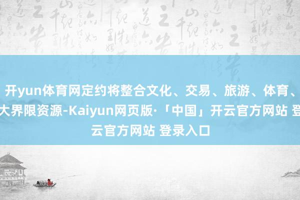 开yun体育网定约将整合文化、交易、旅游、体育、农业五大界限资源-Kaiyun网页版·「中国」开云官方网站 登录入口