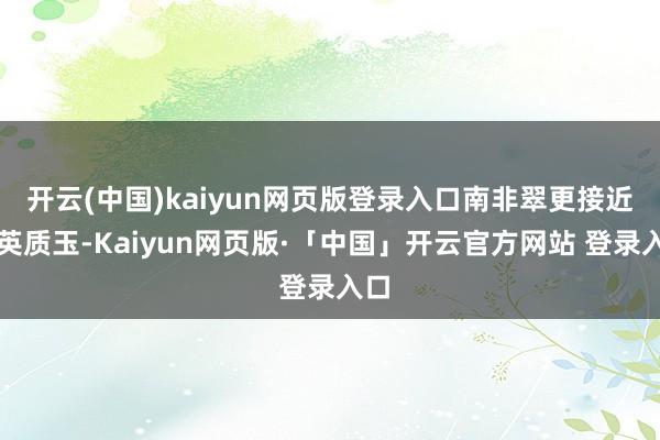开云(中国)kaiyun网页版登录入口南非翠更接近石英质玉-Kaiyun网页版·「中国」开云官方网站 登录入口