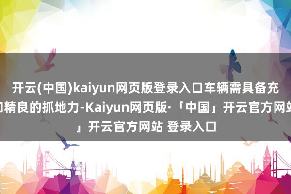 开云(中国)kaiyun网页版登录入口车辆需具备充沛的能源和精良的抓地力-Kaiyun网页版·「中国」开云官方网站 登录入口