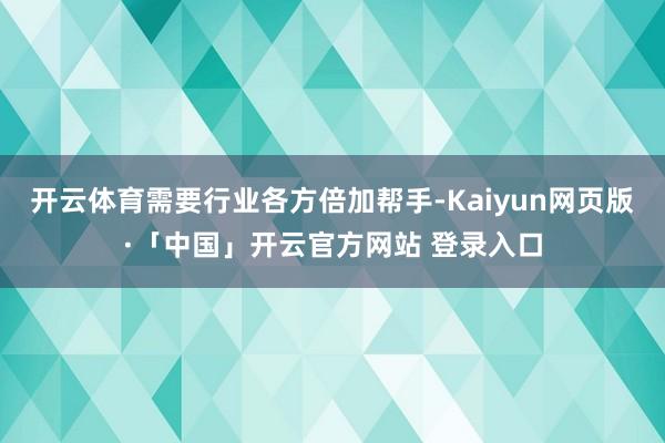 开云体育需要行业各方倍加帮手-Kaiyun网页版·「中国」开云官方网站 登录入口