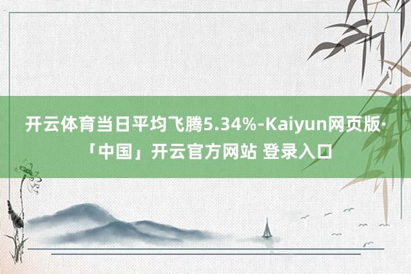 开云体育当日平均飞腾5.34%-Kaiyun网页版·「中国」开云官方网站 登录入口