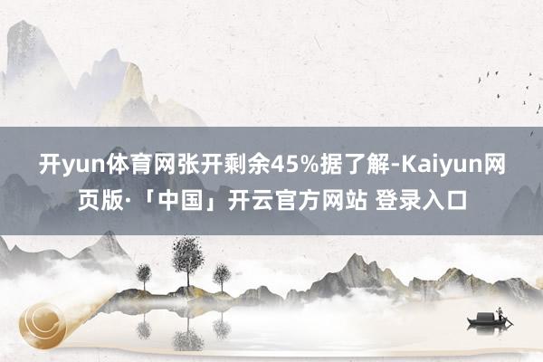 开yun体育网张开剩余45%据了解-Kaiyun网页版·「中国」开云官方网站 登录入口
