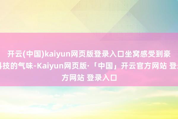 开云(中国)kaiyun网页版登录入口坐窝感受到豪华与科技的气味-Kaiyun网页版·「中国」开云官方网站 登录入口