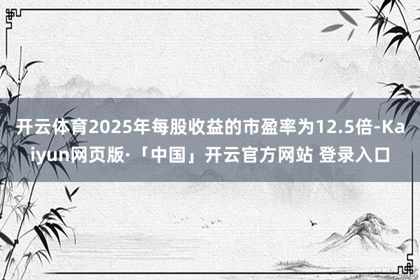 开云体育2025年每股收益的市盈率为12.5倍-Kaiyun网页版·「中国」开云官方网站 登录入口