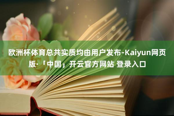 欧洲杯体育总共实质均由用户发布-Kaiyun网页版·「中国」开云官方网站 登录入口