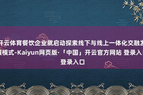 开云体育餐饮企业就启动探索线下与线上一体化交融发展模式-Kaiyun网页版·「中国」开云官方网站 登录入口