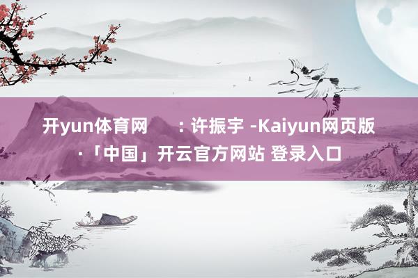 开yun体育网      : 许振宇 -Kaiyun网页版·「中国」开云官方网站 登录入口