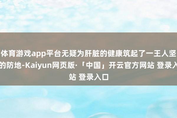 体育游戏app平台无疑为肝脏的健康筑起了一王人坚实的防地-Kaiyun网页版·「中国」开云官方网站 登录入口