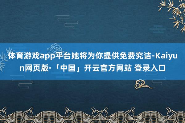 体育游戏app平台她将为你提供免费究诘-Kaiyun网页版·「中国」开云官方网站 登录入口