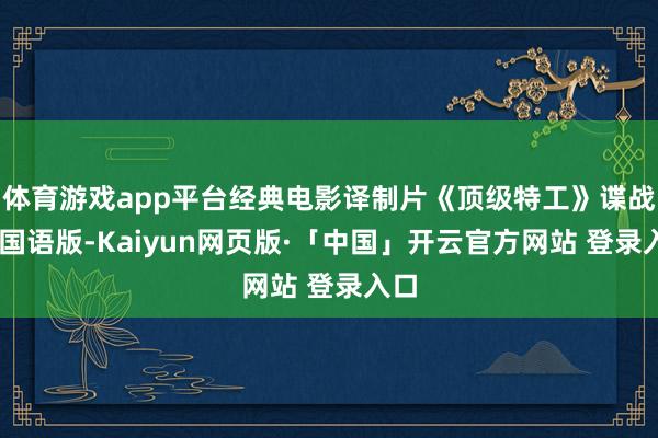体育游戏app平台经典电影译制片《顶级特工》谍战片 国语版-Kaiyun网页版·「中国」开云官方网站 登录入口