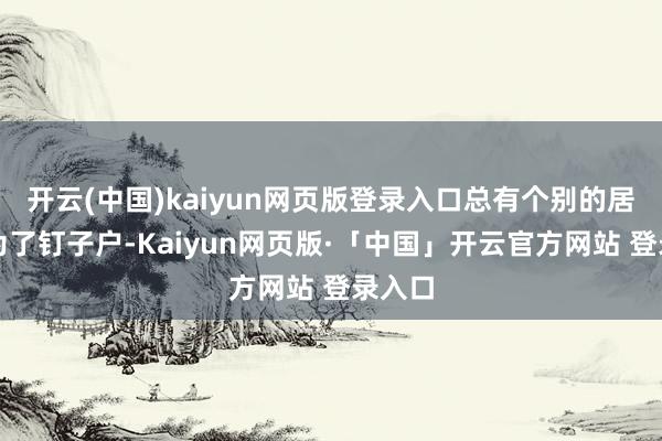 开云(中国)kaiyun网页版登录入口总有个别的居民成为了钉子户-Kaiyun网页版·「中国」开云官方网站 登录入口