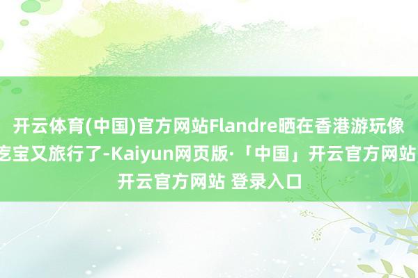开云体育(中国)官方网站Flandre晒在香港游玩像片: 我赖疙宝又旅行了-Kaiyun网页版·「中国」开云官方网站 登录入口