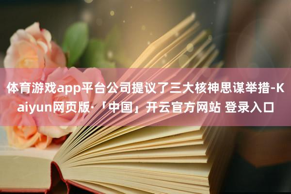 体育游戏app平台公司提议了三大核神思谋举措-Kaiyun网页版·「中国」开云官方网站 登录入口
