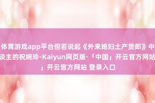 体育游戏app平台但若说起《外来媳妇土产货郎》中温婉可东谈主的祝婉玲-Kaiyun网页版·「中国」开云官方网站 登录入口