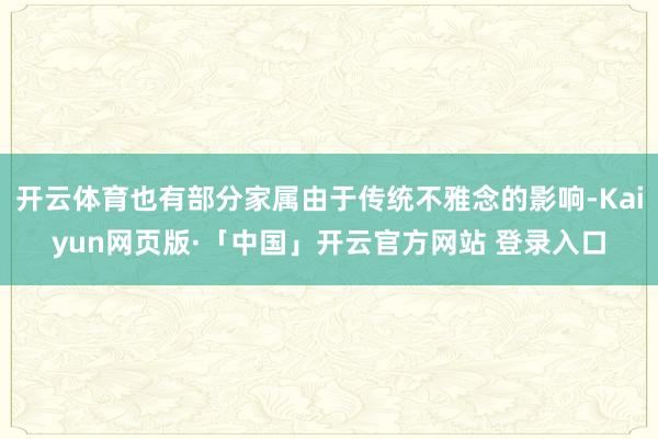 开云体育也有部分家属由于传统不雅念的影响-Kaiyun网页版·「中国」开云官方网站 登录入口