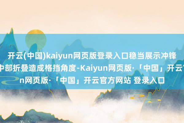 开云(中国)kaiyun网页版登录入口稳当展示冲锋姿态  督察模式：中部折叠造成格挡角度-Kaiyun网页版·「中国」开云官方网站 登录入口