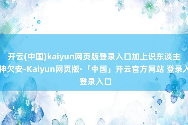 开云(中国)kaiyun网页版登录入口加上识东谈主眼神欠安-Kaiyun网页版·「中国」开云官方网站 登录入口
