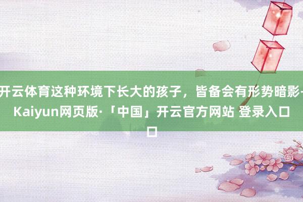 开云体育这种环境下长大的孩子，皆备会有形势暗影-Kaiyun网页版·「中国」开云官方网站 登录入口