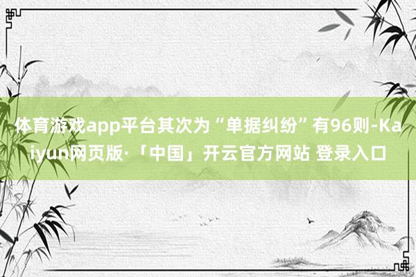 体育游戏app平台其次为“单据纠纷”有96则-Kaiyun网页版·「中国」开云官方网站 登录入口