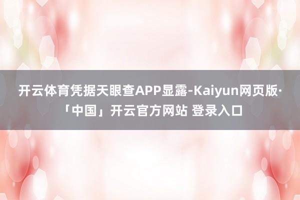 开云体育凭据天眼查APP显露-Kaiyun网页版·「中国」开云官方网站 登录入口