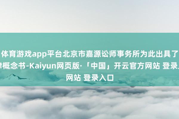 体育游戏app平台北京市嘉源讼师事务所为此出具了法律概念书-Kaiyun网页版·「中国」开云官方网站 登录入口