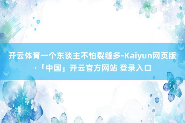 开云体育一个东谈主不怕裂缝多-Kaiyun网页版·「中国」开云官方网站 登录入口