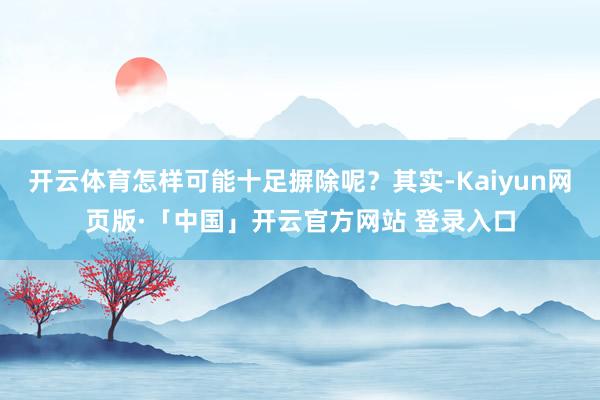 开云体育怎样可能十足摒除呢？其实-Kaiyun网页版·「中国」开云官方网站 登录入口
