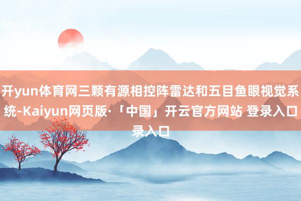 开yun体育网三颗有源相控阵雷达和五目鱼眼视觉系统-Kaiyun网页版·「中国」开云官方网站 登录入口