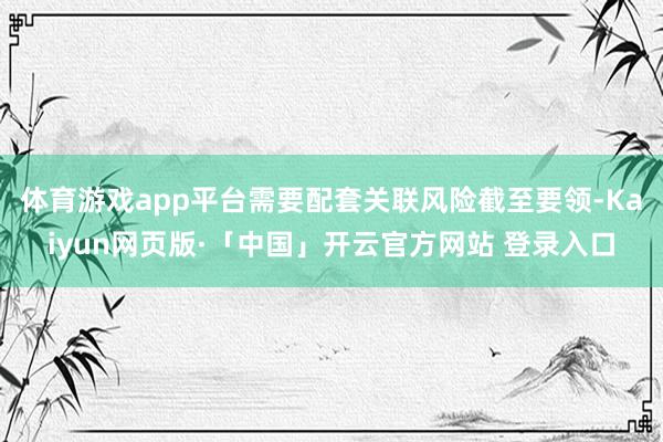 体育游戏app平台需要配套关联风险截至要领-Kaiyun网页版·「中国」开云官方网站 登录入口