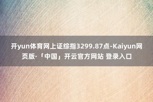 开yun体育网上证综指3299.87点-Kaiyun网页版·「中国」开云官方网站 登录入口