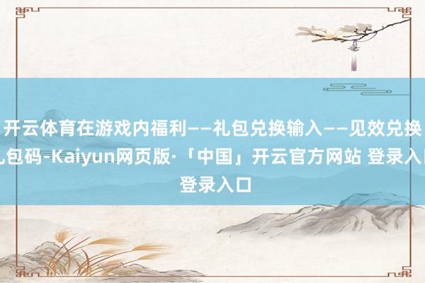 开云体育在游戏内福利——礼包兑换输入——见效兑换礼包码-Kaiyun网页版·「中国」开云官方网站 登录入口