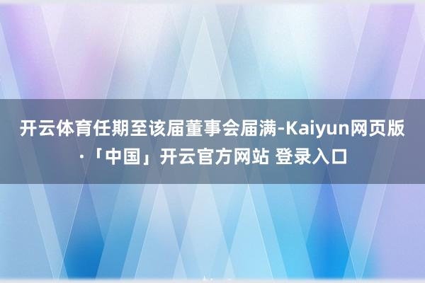 开云体育任期至该届董事会届满-Kaiyun网页版·「中国」开云官方网站 登录入口