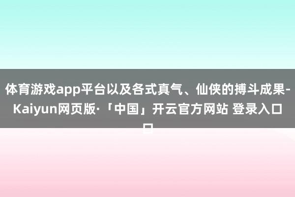 体育游戏app平台以及各式真气、仙侠的搏斗成果-Kaiyun网页版·「中国」开云官方网站 登录入口